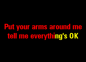 Put your arms around me

tell me everything's 0K