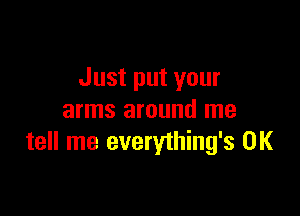 Just put your

arms around me
tell me everything's 0K