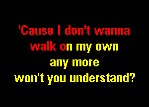 'Cause I don't wanna
walk on my own

any more
won't you understand?