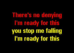 There's no denying
I'm ready for this

you stop me falling
I'm ready for this