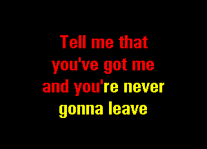 Tell me that
you've got me

and you're never
gonnaleave