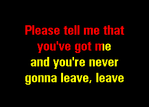 Please tell me that
you've got me

and you're never
gonna leave. leave