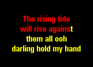 The rising tide
will rise against

them all ooh
darling hold my hand