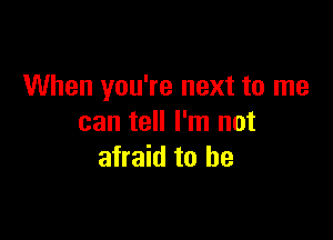 When you're next to me

can tell I'm not
afraid to he