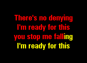 There's no denying
I'm ready for this

you stop me falling
I'm ready for this