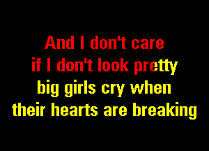 And I don't care
if I don't look pretty

big girls cry when
their hearts are breaking