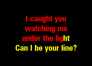 I caught you
watching me

under the light
Can I be your line?