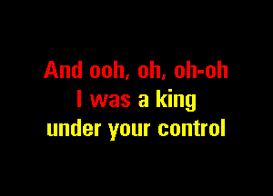 And ooh, oh, oh-oh

I was a king
under your control