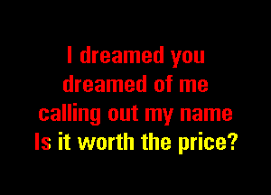 I dreamed you
dreamed of me

calling out my name
Is it worth the price?
