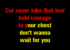 Cut cover take that test
hold courage

to your chest
don't wanna
wait for you