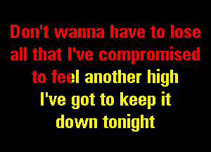 Don't wanna have to lose
all that I've compromised
to feel another high
I've got to keep it
down tonight