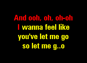 And ooh, oh, oh-oh
I wanna feel like

you've let me go
so let me g..o