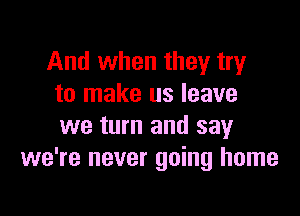 And when they try
to make us leave

we turn and say
we're never going home