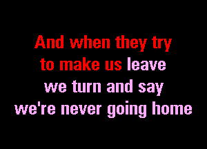 And when they try
to make us leave

we turn and say
we're never going home