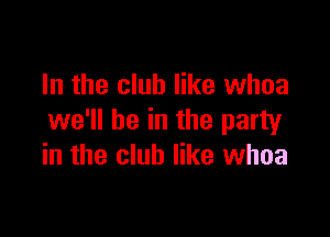 In the club like whoa

we'll be in the party
in the club like whoa