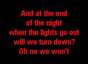 And at the end
of the night

when the lights go out
will we turn down?
on no we won't