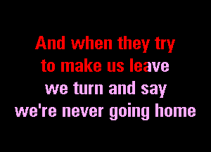 And when they try
to make us leave

we turn and say
we're never going home