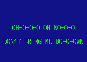 OH-O-O-O 0H NO-O-O

DON T BRING ME DO-O-OWN