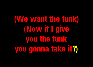 (We want the funk)
(Now if I give

you the funk
you gonna take it?)