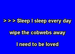 Sleep I sleep every day

wipe the cobwebs away

I need to be loved