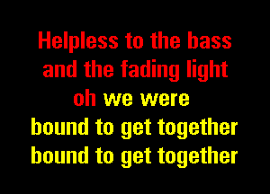 Helpless to the bass
and the fading light
oh we were
bound to get together
bound to get together