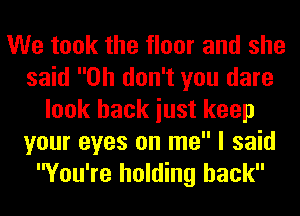 We took the floor and she
said Oh don't you dare
look back iust keep
your eyes on me I said
You're holding back