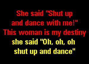She said Shut up
and dance with me!

This woman is my destiny
she said Oh, oh, oh
shut up and dance