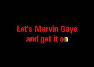Let's Marvin Gaye

and get it on