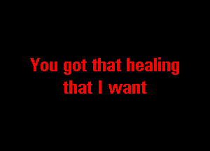 You got that healing

that I want