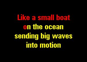 Like a small boat
on the ocean

sending big waves
into motion