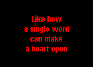 Like how
a single word

can make
a heart open