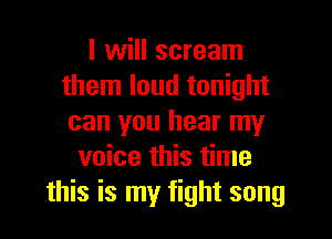 I will scream
them loud tonight

can you hear my
voice this time
this is my fight song