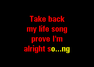 Take back
my life song

prove I'm
alright so...ng