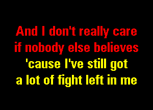 And I don't really care
if nobody else believes
'cause I've still got
a lot of fight left in me