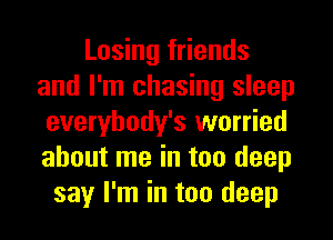 Losing friends
and I'm chasing sleep
everybody's worried
about me in too deep
say I'm in too deep
