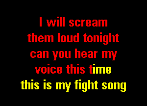 I will scream
them loud tonight

can you hear my
voice this time
this is my fight song