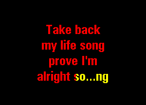 Take back
my life song

prove I'm
alright so...ng