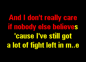 And I don't really care
if nobody else believes
'cause I've still got
a lot of fight left in m..e