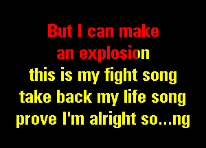 But I can make
an explosion
this is my fight song
take back my life song
prove I'm alright so...ng