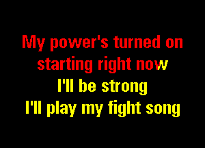 My power's turned on
starting right now

I'll be strong
I'll play my fight song