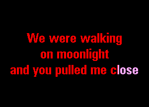 We were walking

on moonlight
and you pulled me close