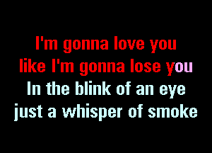 I'm gonna love you
like I'm gonna lose you
In the blink of an eye
iust a whisper of smoke