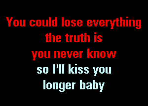 You could lose everything
the truth is

you never know
so I'll kiss you
longer baby