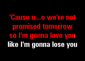'Cause n...o we're not
promised tomorrow

so I'm gonna love you
like I'm gonna lose you