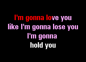 I'm gonna love you
like I'm gonna lose you

I'm gonna
hold you