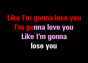 Like I'm gonna lose you
I'm gonna love you

Like I'm gonna
lose you