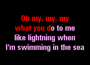 Oh my, my, my
what you do to me
like lightning when

I'm swimming in the sea