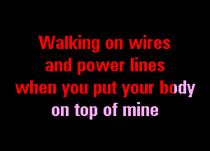 Walking on wires
and power lines

when you put your body
on top of mine