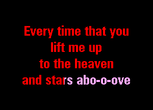 Every time that you
lift me up

to the heaven
and stars abo-o-ove