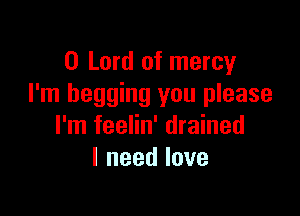 0 Lord of mercy
I'm begging you please

I'm feelin' drained
lneedlove